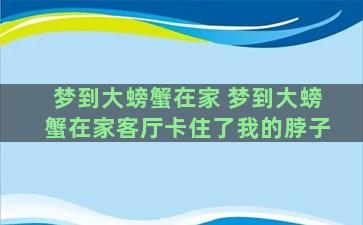 梦到大螃蟹在家 梦到大螃蟹在家客厅卡住了我的脖子